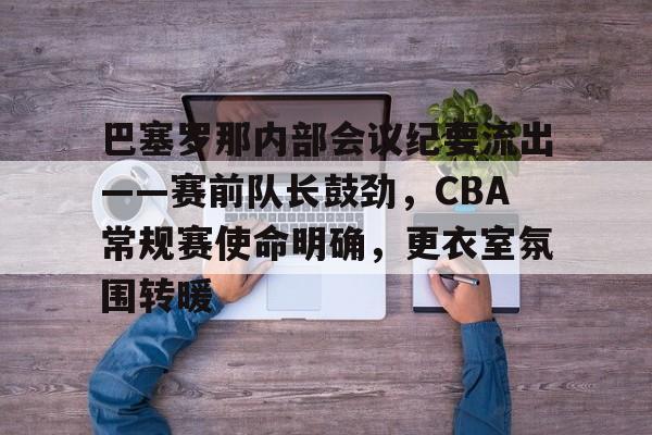 巴塞罗那内部会议纪要流出——赛前队长鼓劲，CBA常规赛使命明确，更衣室氛围转暖 -雷竞技官方在线