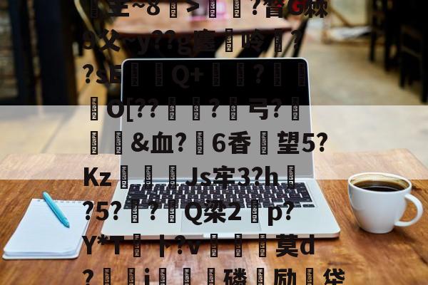 关于u€ih%殠+徣棶`R主~8袝>楁?瞀G棘9父~y??g廛呤駛??sE瓚◢Q+冩?栮O[??棄?裈弓?頮髩&amp;血?詷6香望5?Kz癱幐Js牢3?h?5??Q梁2p?Y*T鮱卜?v	艑満莫d?彄鈂j澷扊磷励牮珉?4?e的信息-雷竞技在线入口